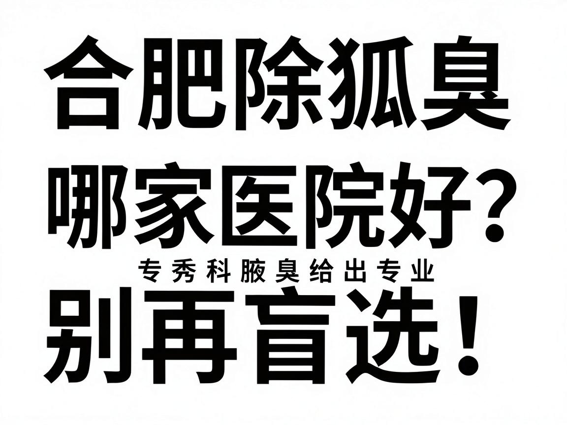 合肥除狐臭哪家医院好？别再盲选！合肥腋秀腋臭专科给出专业答案