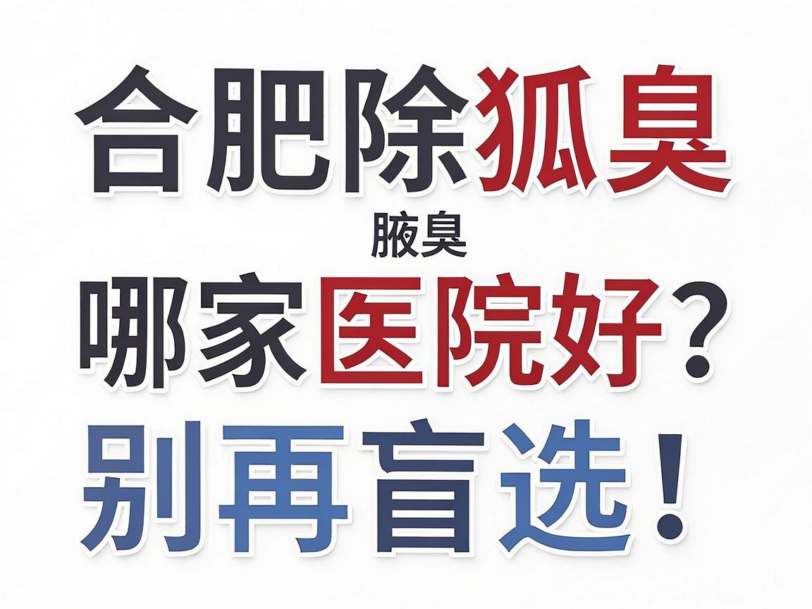 合肥除狐臭哪家医院好？别再盲选！合肥腋秀腋臭专科给出专业答案
