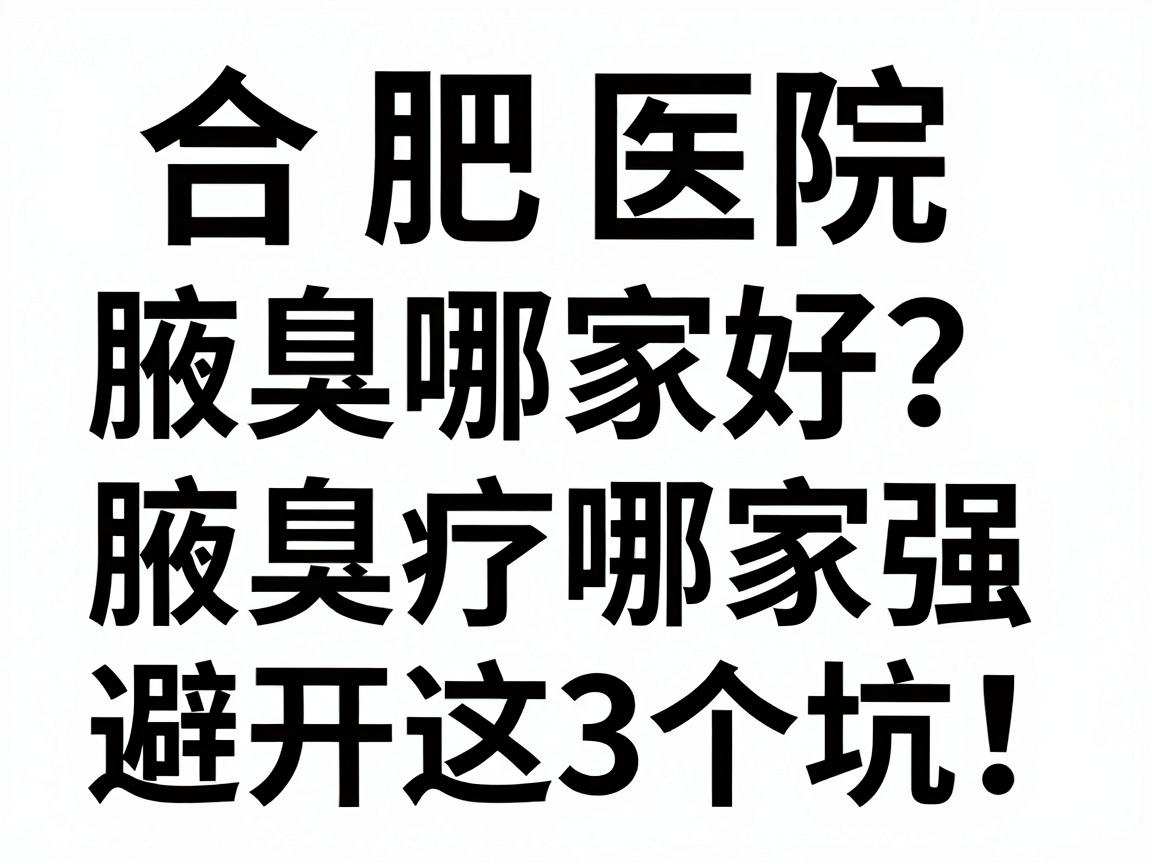 合肥腋臭治疗哪家好？深度解析合肥医院腋臭治疗哪家强，避开这3个坑！