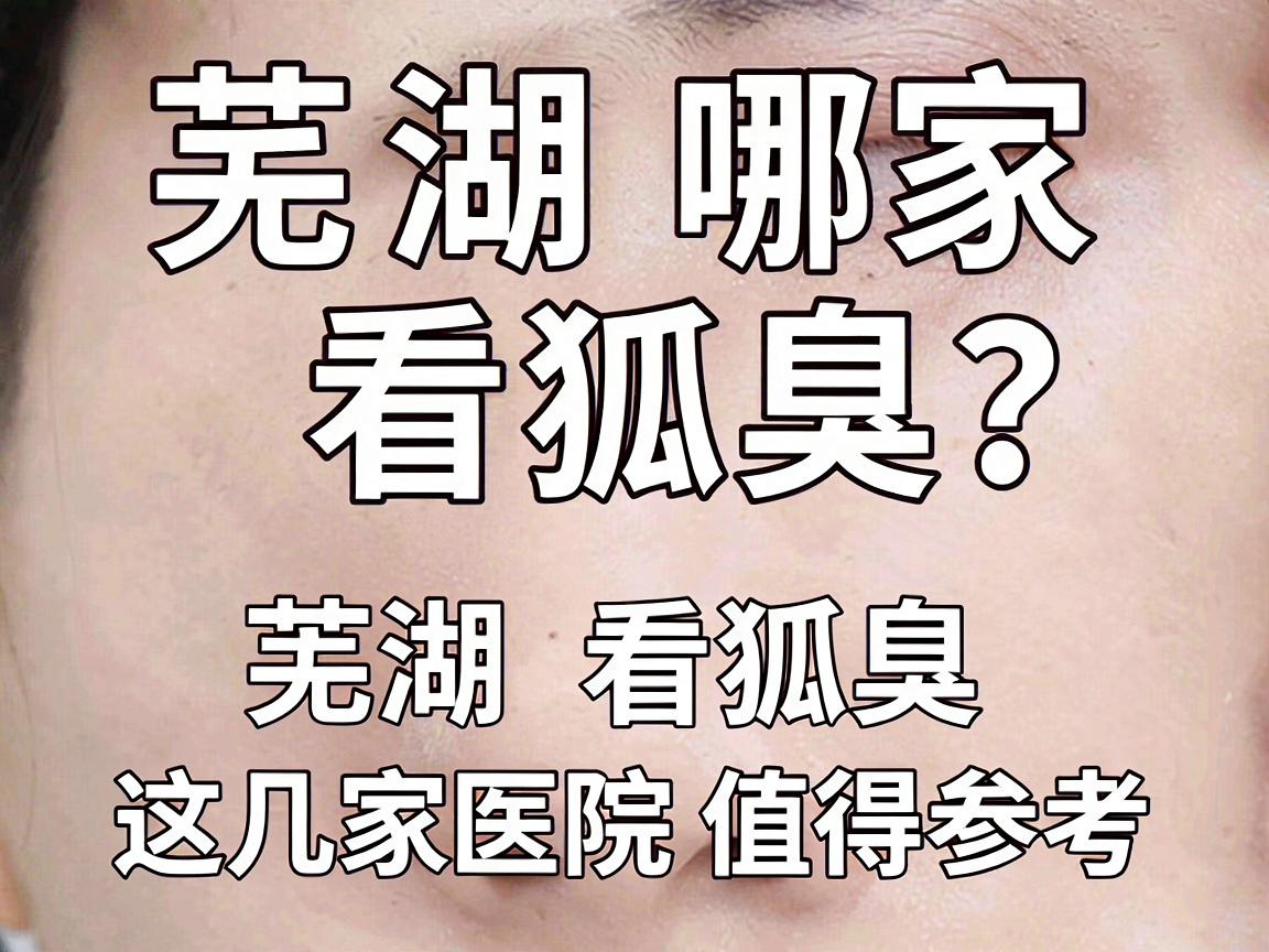 芜湖哪家医院看狐臭？专业医生告诉你，芜湖看狐臭，这几家医院值得参考