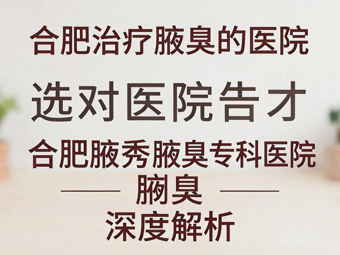 合肥治疗腋臭的医院,选对医院才能告别腋臭—合肥腋秀腋臭专科医院深度解析 合肥治疗腋臭的医院,选对医院才能告别腋臭—合肥腋秀腋臭专科医院深度解析