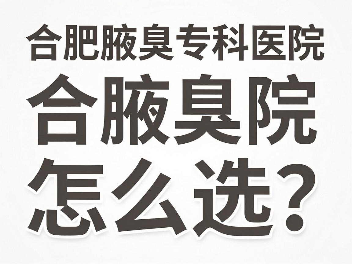 合肥腋臭医院怎么选？权威解析合肥腋臭专科医院的核心标准