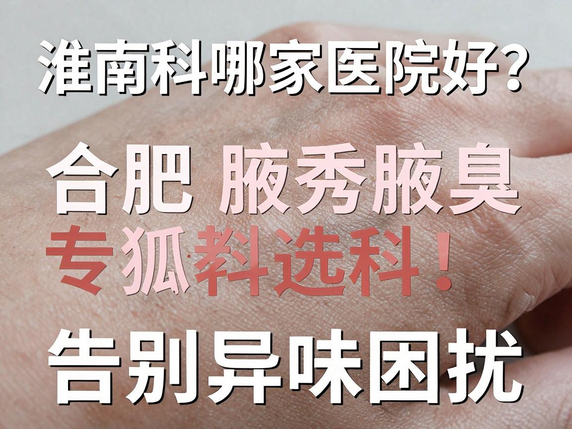 淮南狐臭科哪家医院好？合肥腋秀腋臭专科教你选对狐臭科，告别异味困扰
