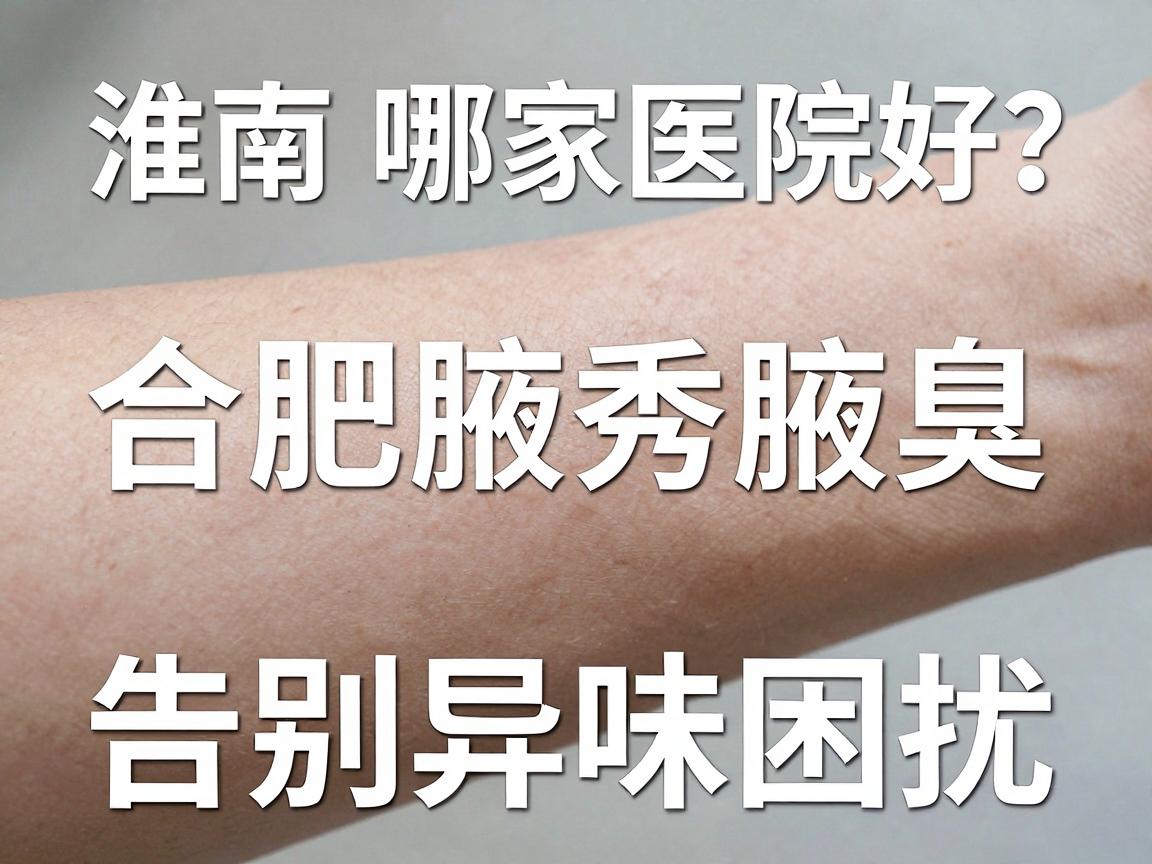 淮南狐臭科哪家医院好？合肥腋秀腋臭专科教你选对狐臭科，告别异味困扰