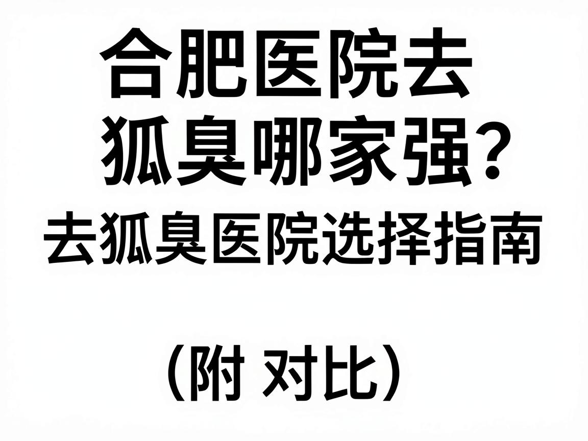 合肥医院去狐臭哪家强?去狐臭医院选择指南(附对比) 合肥医院去狐臭哪家强?去狐臭医院选择指南(附对比)