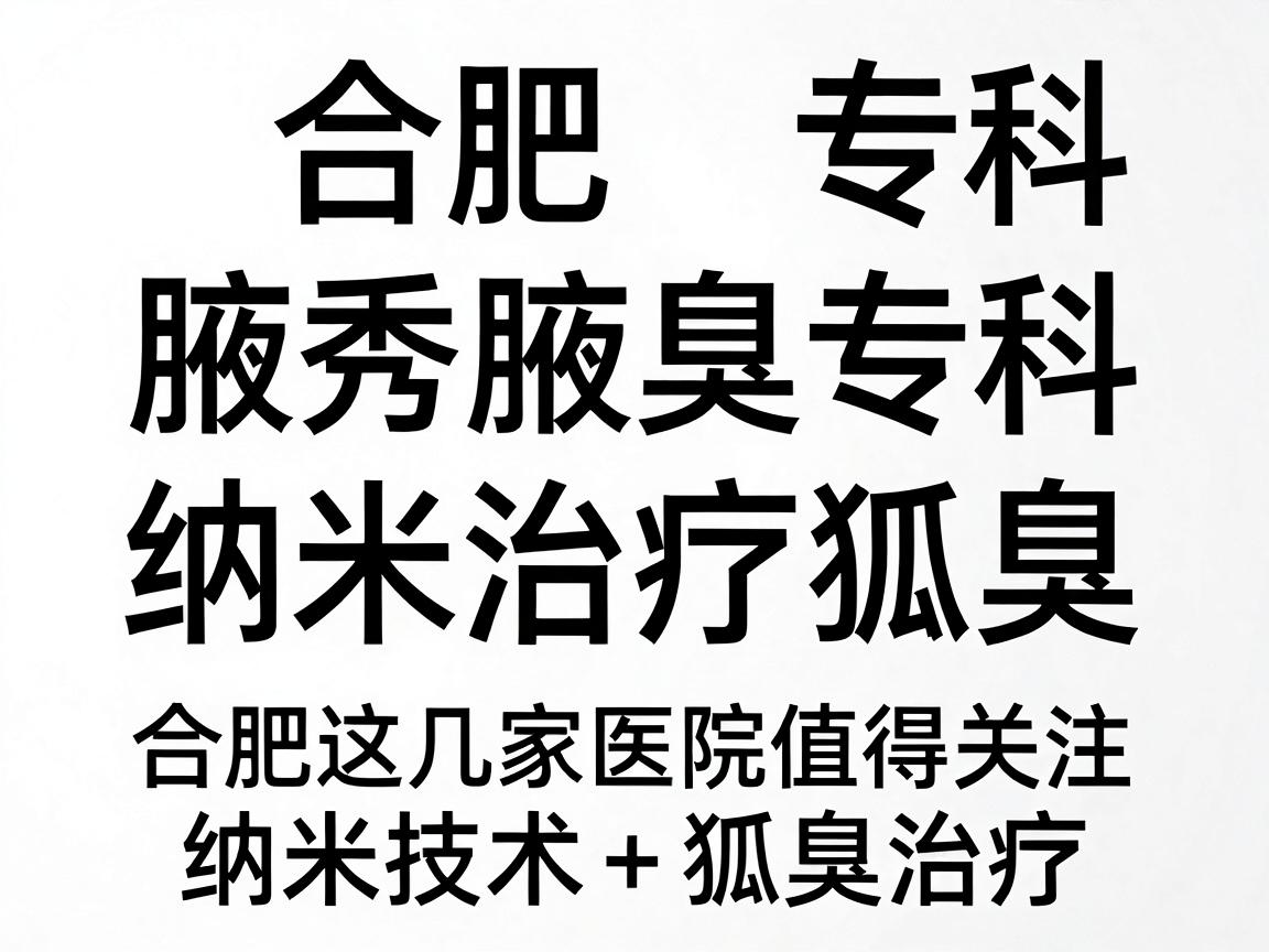 合肥腋秀腋臭专科，纳米治疗狐臭，合肥这几家医院值得关注（纳米技术+狐臭治疗）