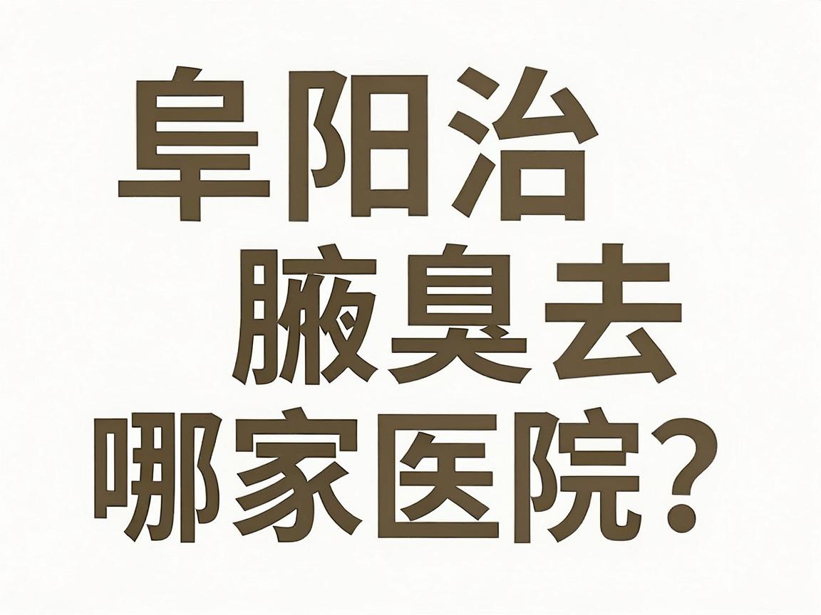 阜阳治腋臭去哪家医院？阜阳祛腋臭医院选择指南