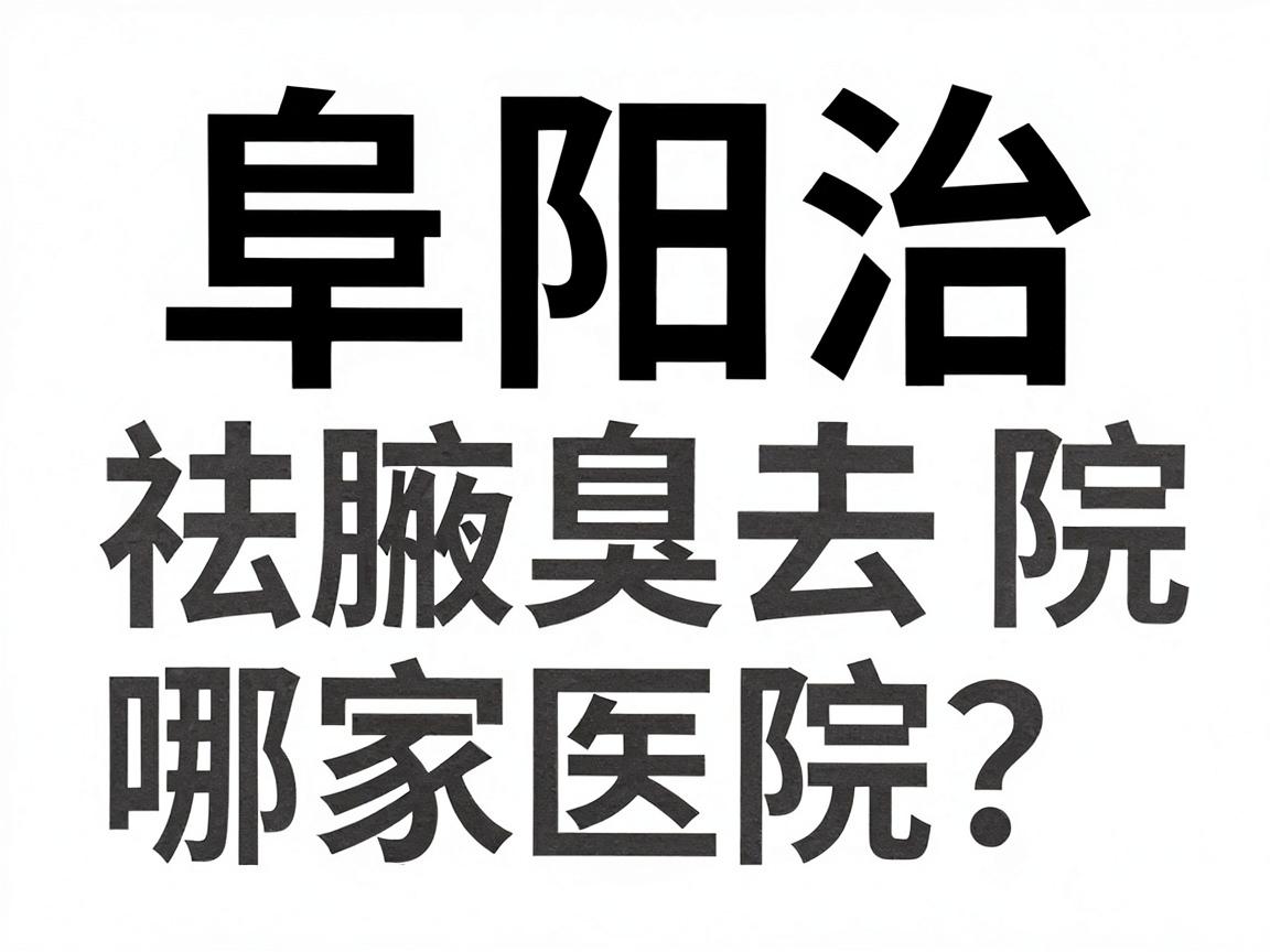 阜阳治腋臭去哪家医院？阜阳祛腋臭医院选择指南