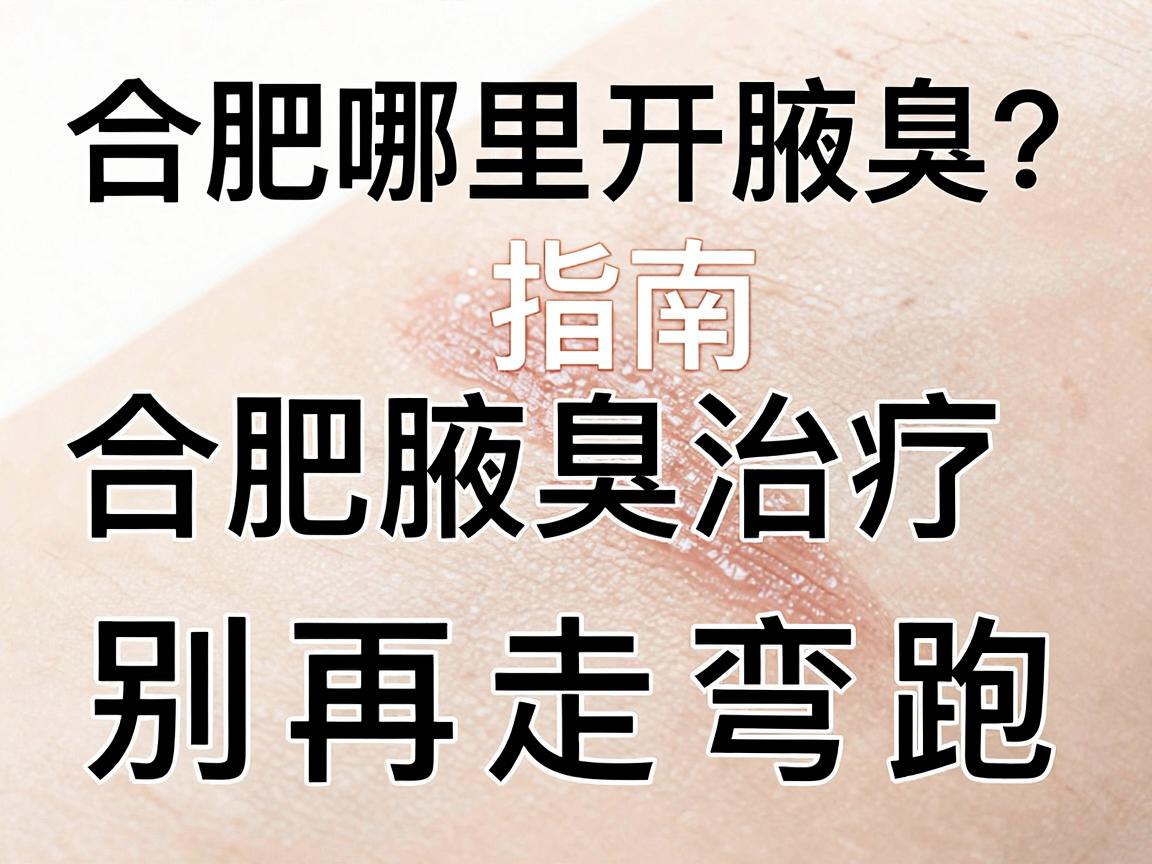 合肥哪里开腋臭？合肥腋臭治疗指南，别再走弯路