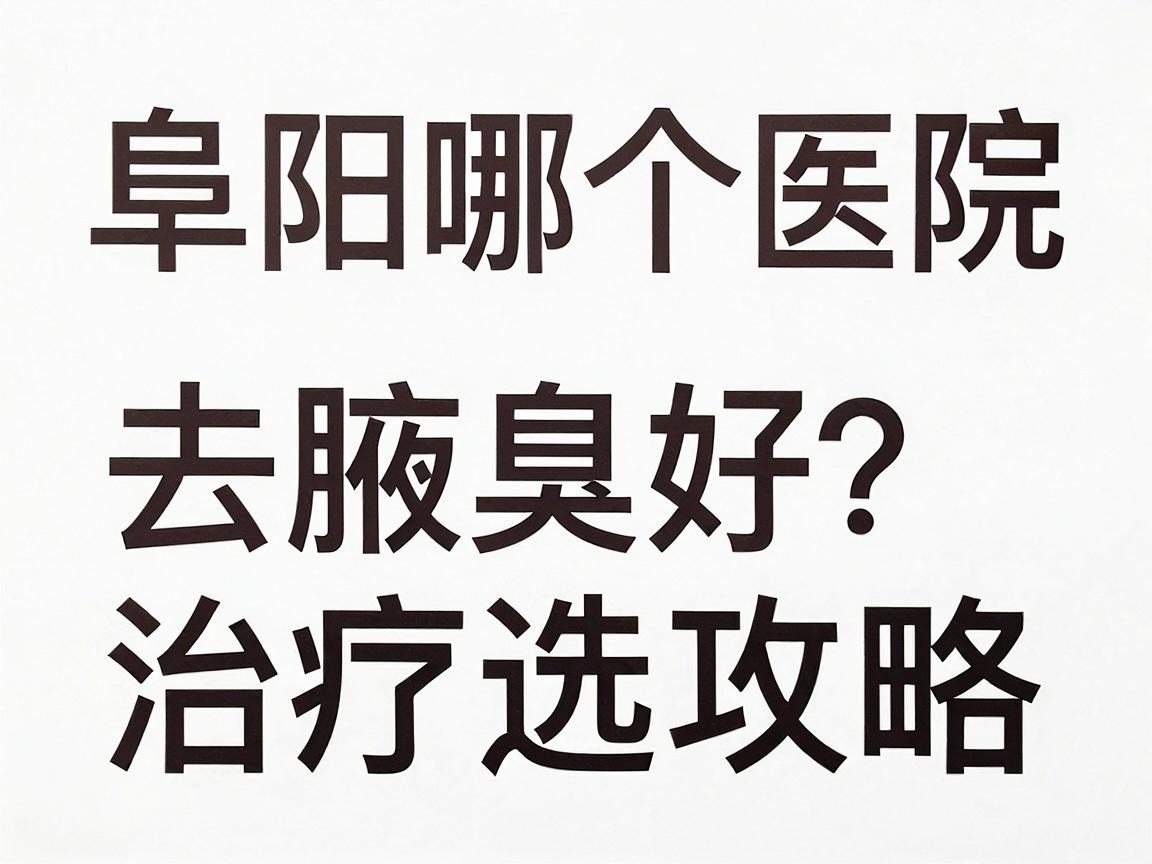 阜阳哪个医院去腋臭好？阜阳腋臭治疗医院选择攻略