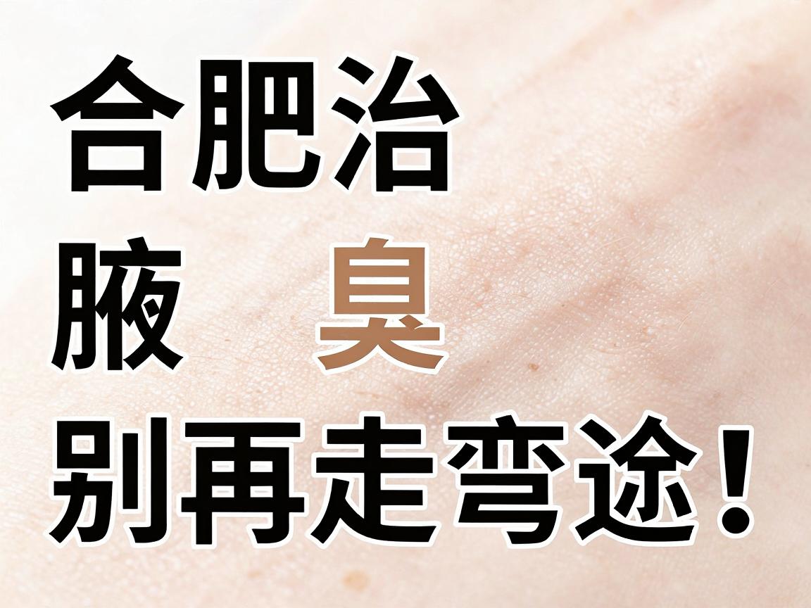 合肥治腋臭，别再走弯路！合肥腋秀腋臭专科教你科学应对腋臭难题