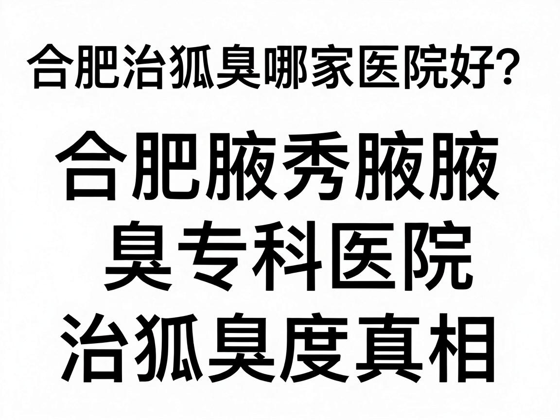 合肥治狐臭哪家医院好？合肥腋秀腋臭专科医院深度解析治狐臭真相