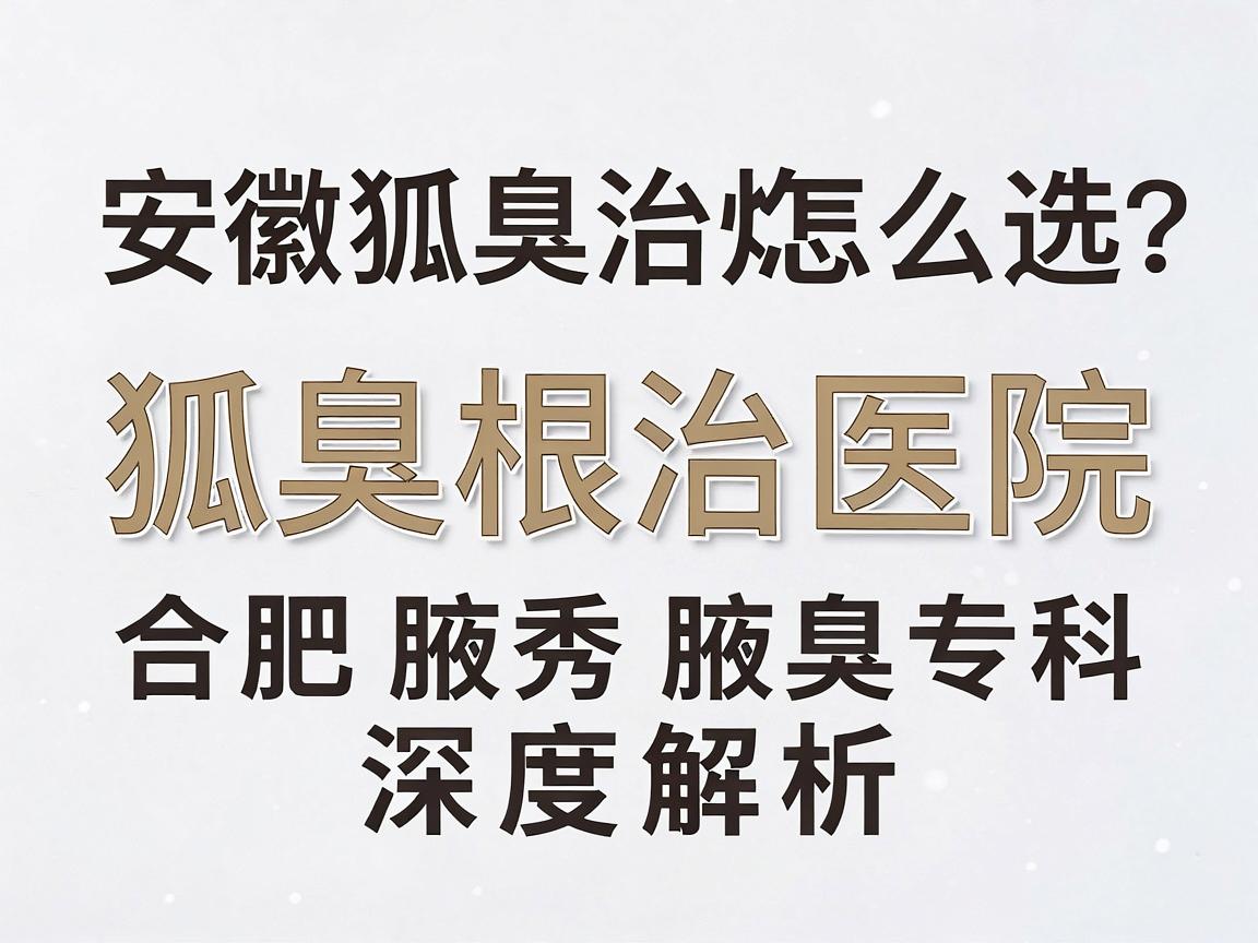 安徽狐臭治疗医院怎么选?狐臭根治医院关键看这三点,合肥腋秀腋臭专科深度解析 安徽狐臭治疗医院怎么选?狐臭根治医院关键看这三点,合肥腋秀腋臭专科深度解析
