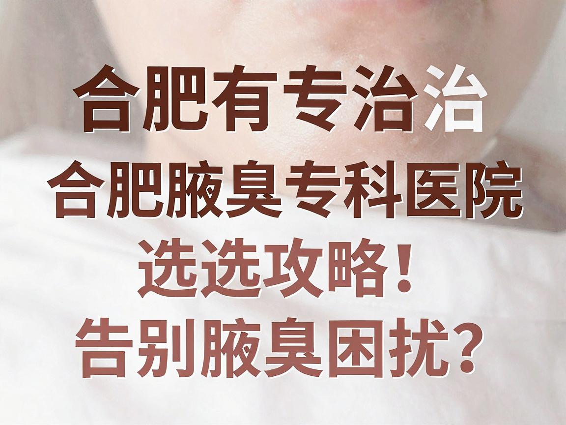 合肥有专治腋臭医院吗?合肥腋臭专科医院选择攻略,告别腋臭困扰 合肥有专治腋臭医院吗?合肥腋臭专科医院选择攻略,告别腋臭困扰