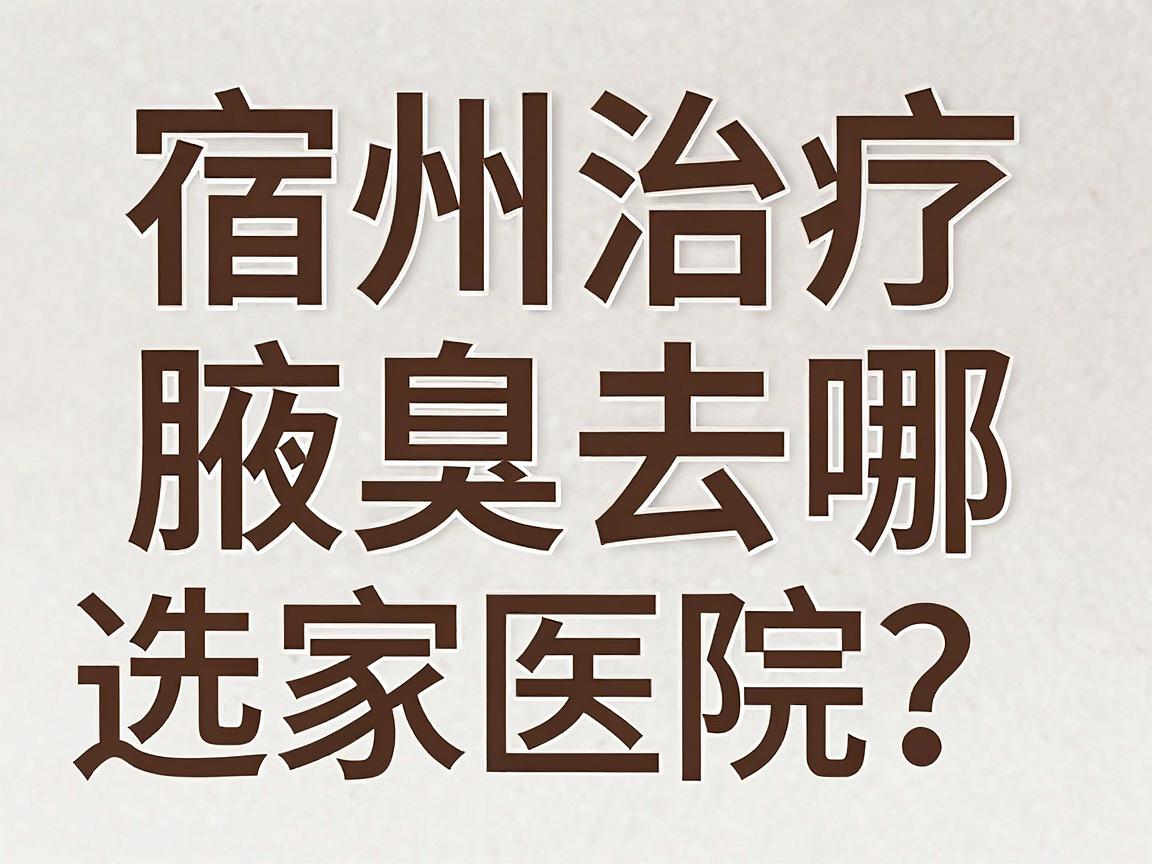 宿州治疗腋臭去哪家医院?宿州腋臭治疗医院选择指南 宿州治疗腋臭去哪家医院?宿州腋臭治疗医院选择指南