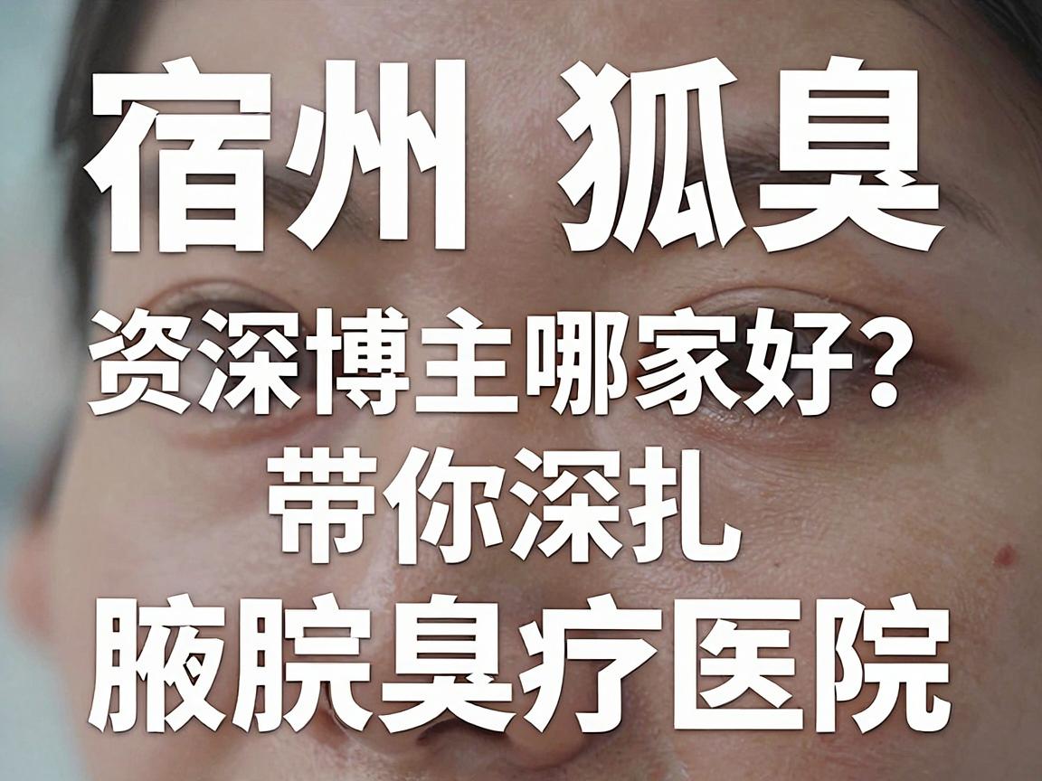 宿州狐臭医院哪家好？资深博主带你深扒宿州腋臭治疗医院真实底细