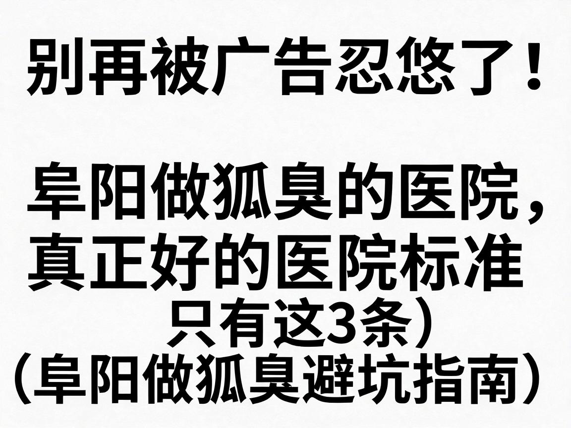 别再被广告忽悠了！阜阳做狐臭的医院，真正好的医院标准只有这3条（阜阳做狐臭避坑指南）