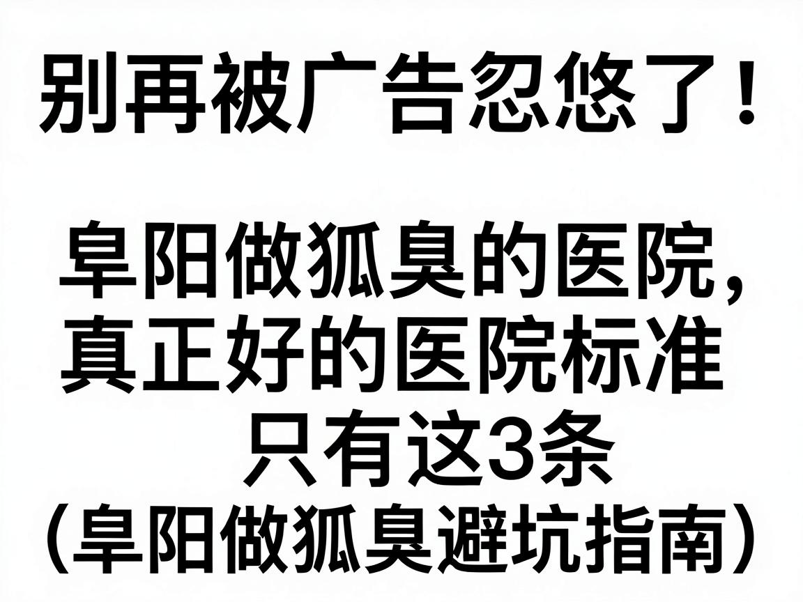 别再被广告忽悠了！阜阳做狐臭的医院，真正好的医院标准只有这3条（阜阳做狐臭避坑指南）