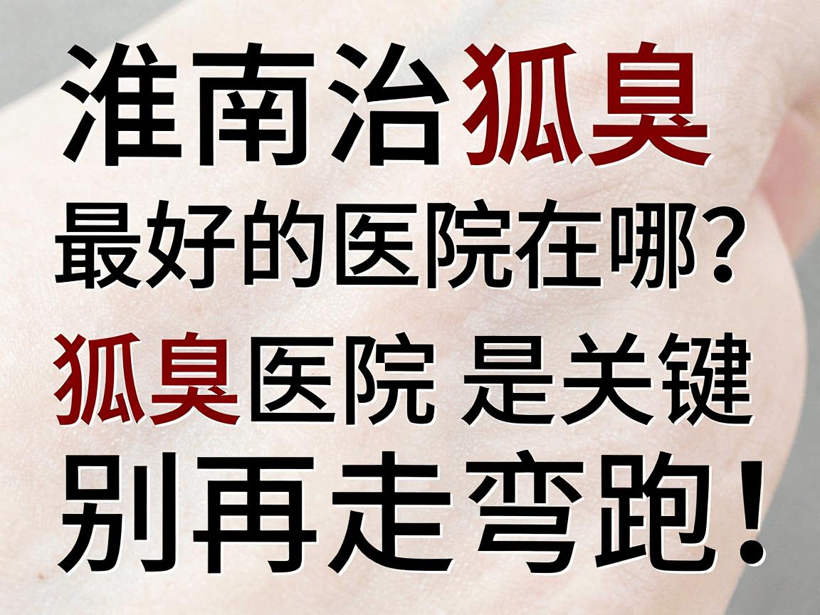 淮南治狐臭最好的医院在哪？治狐臭选对医院是关键，别再走弯路