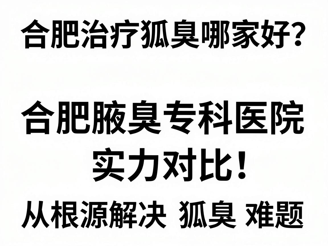 合肥治疗狐臭哪家好？合肥腋臭专科医院实力对比，从根源解决狐臭难题