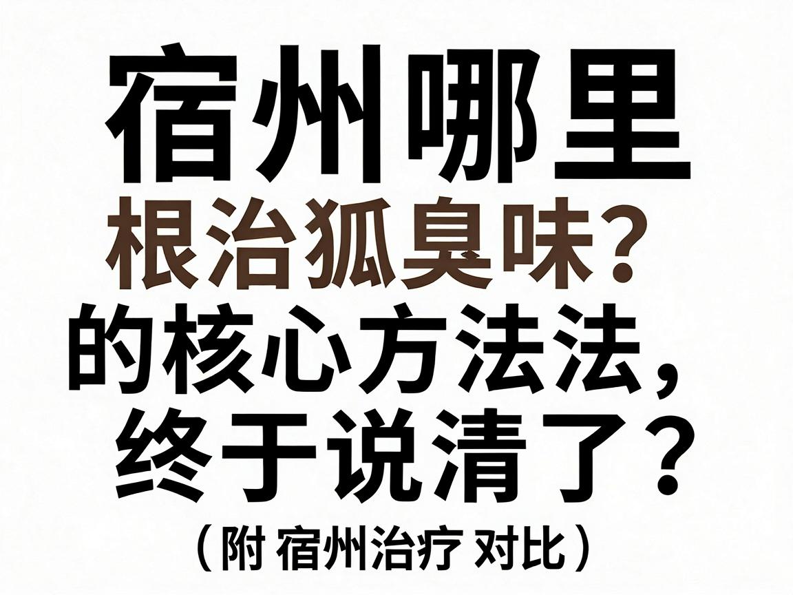 宿州哪里根治狐臭味？根治狐臭的核心方法终于说清了（附宿州治疗对比）