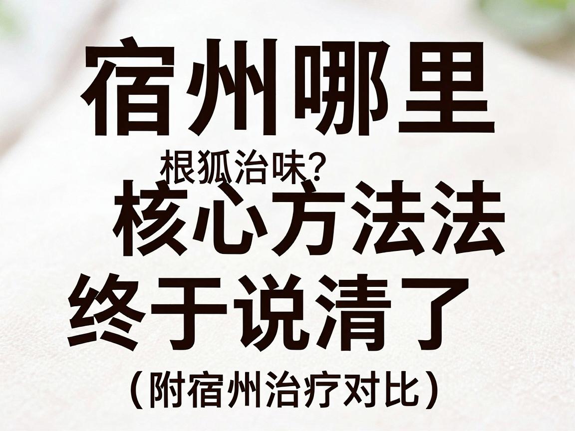 宿州哪里根治狐臭味？根治狐臭的核心方法终于说清了（附宿州治疗对比）