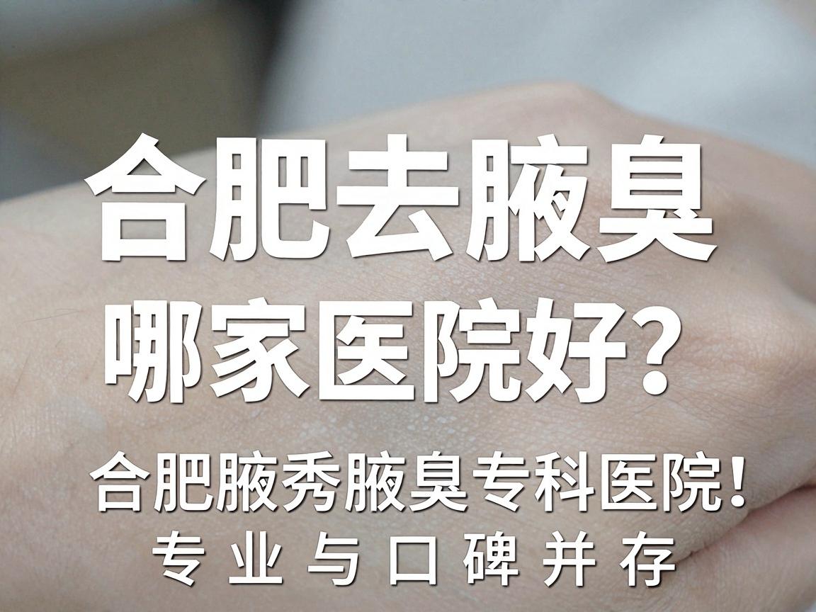 合肥去腋臭哪家医院好？合肥腋秀腋臭专科医院，专业与口碑并存