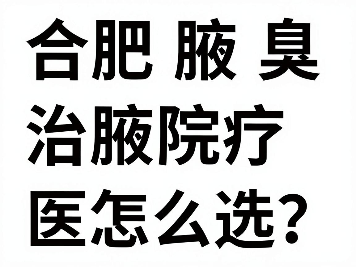 合肥治腋臭医院怎么选？合肥腋臭治疗医院对比攻略