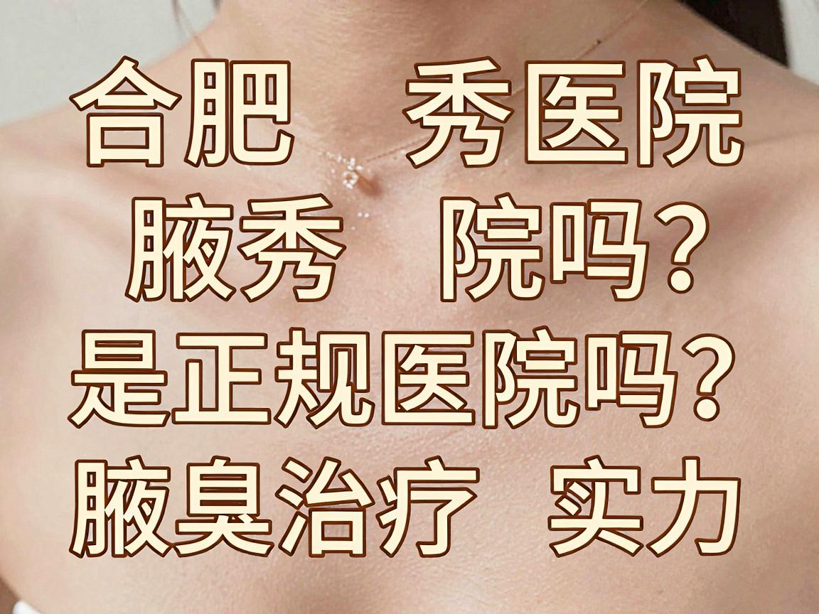 合肥腋秀医院是正规医院吗？腋秀正规资质与腋臭治疗实力全解析