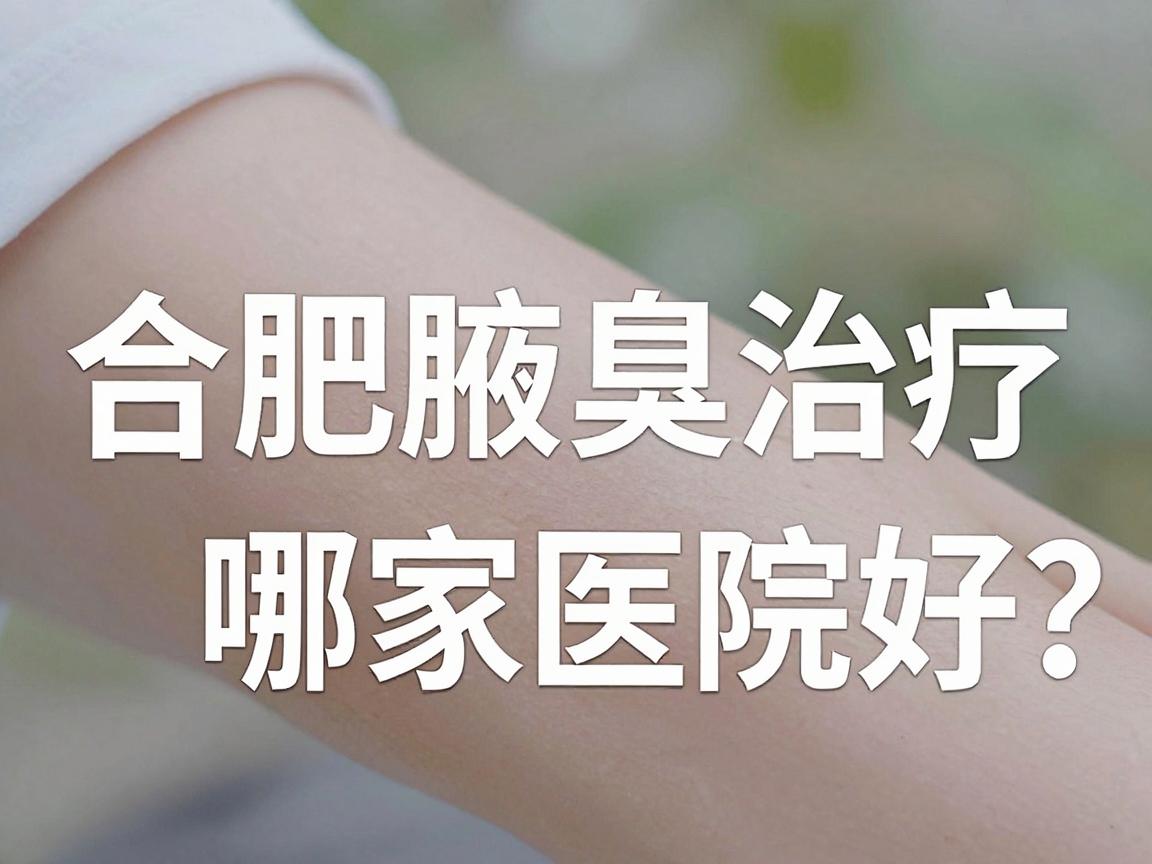 合肥腋臭治疗哪家医院好？专业解读腋臭治疗医院选择与护理要点