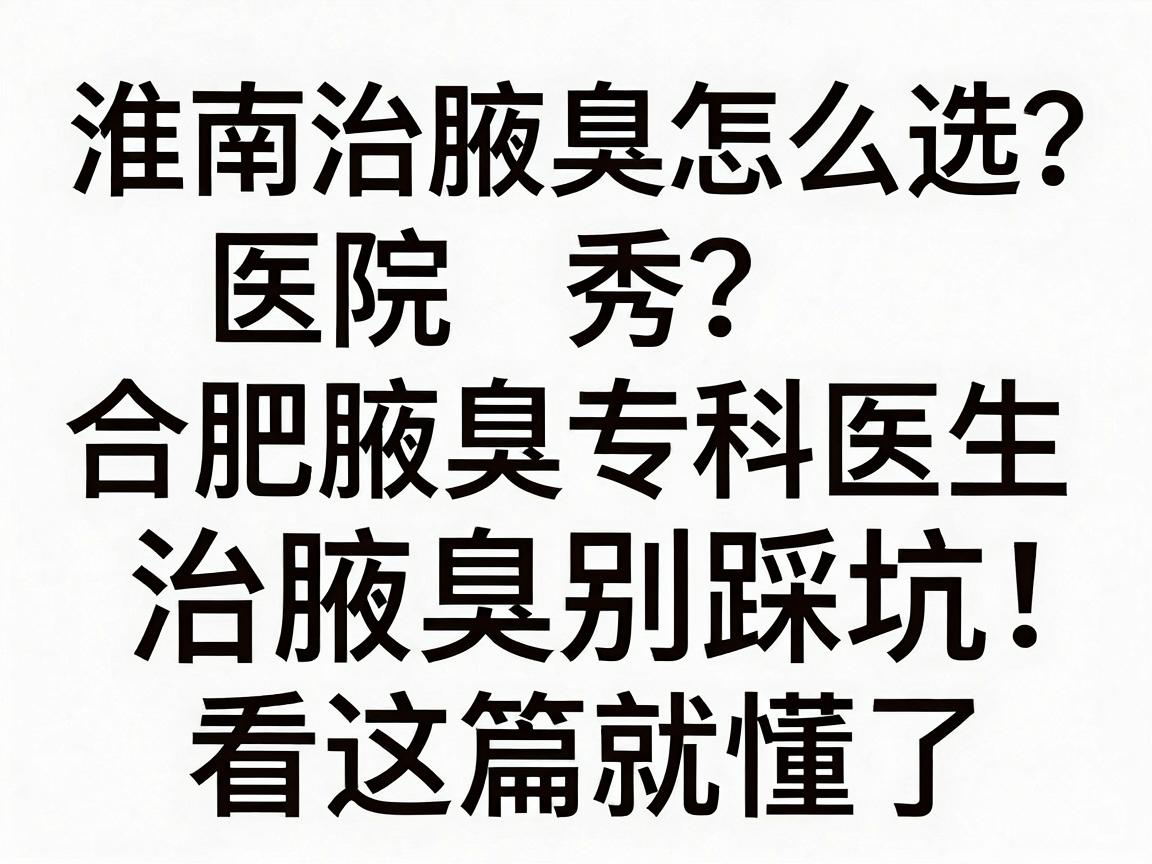 淮南治腋臭医院怎么选？合肥腋秀腋臭专科医生，治腋臭别踩坑，看这篇就懂了