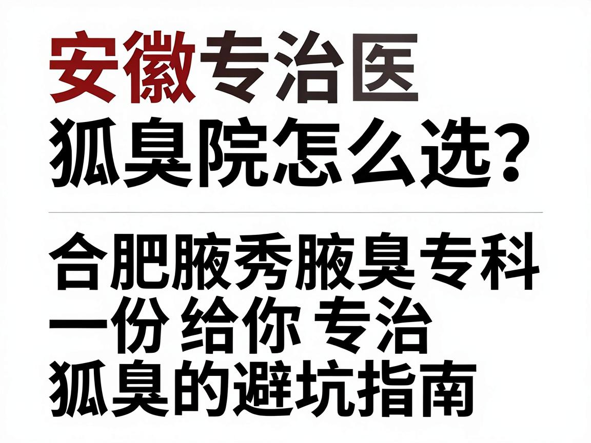 安徽专治狐臭的医院怎么选？合肥腋秀腋臭专科给你一份专治狐臭的避坑指南