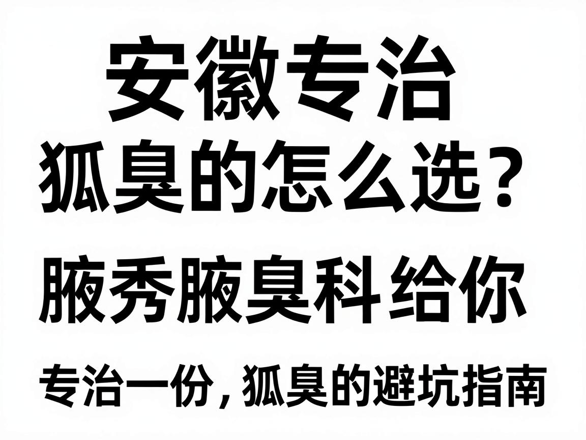 安徽专治狐臭的医院怎么选？合肥腋秀腋臭专科给你一份专治狐臭的避坑指南