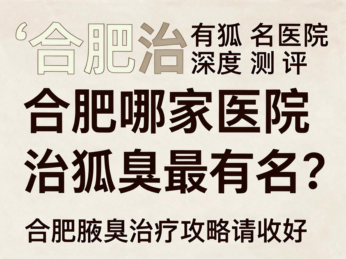 合肥治狐臭有名医院深度测评，合肥哪家医院治狐臭最有名？这份合肥腋臭治疗攻略请收好