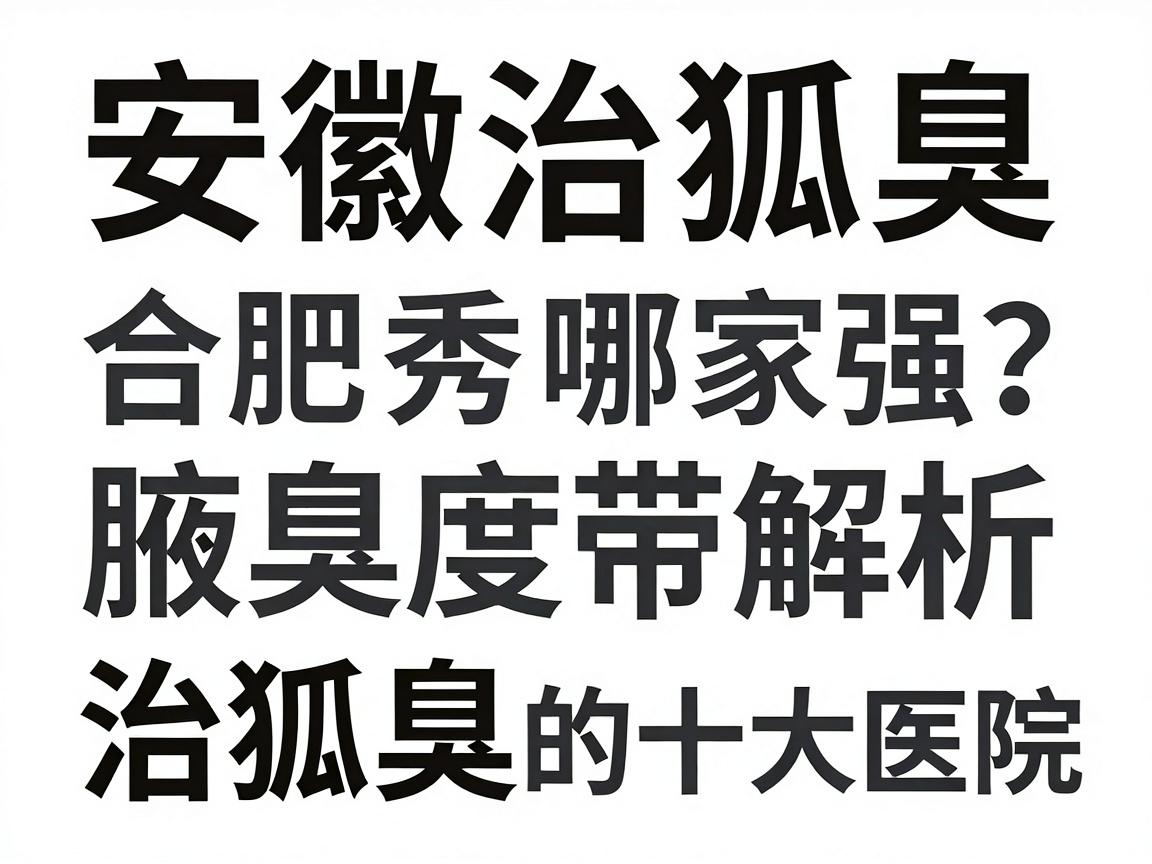 安徽治狐臭医院哪家强？合肥腋秀腋臭专科带你深度解析治狐臭的十大医院
