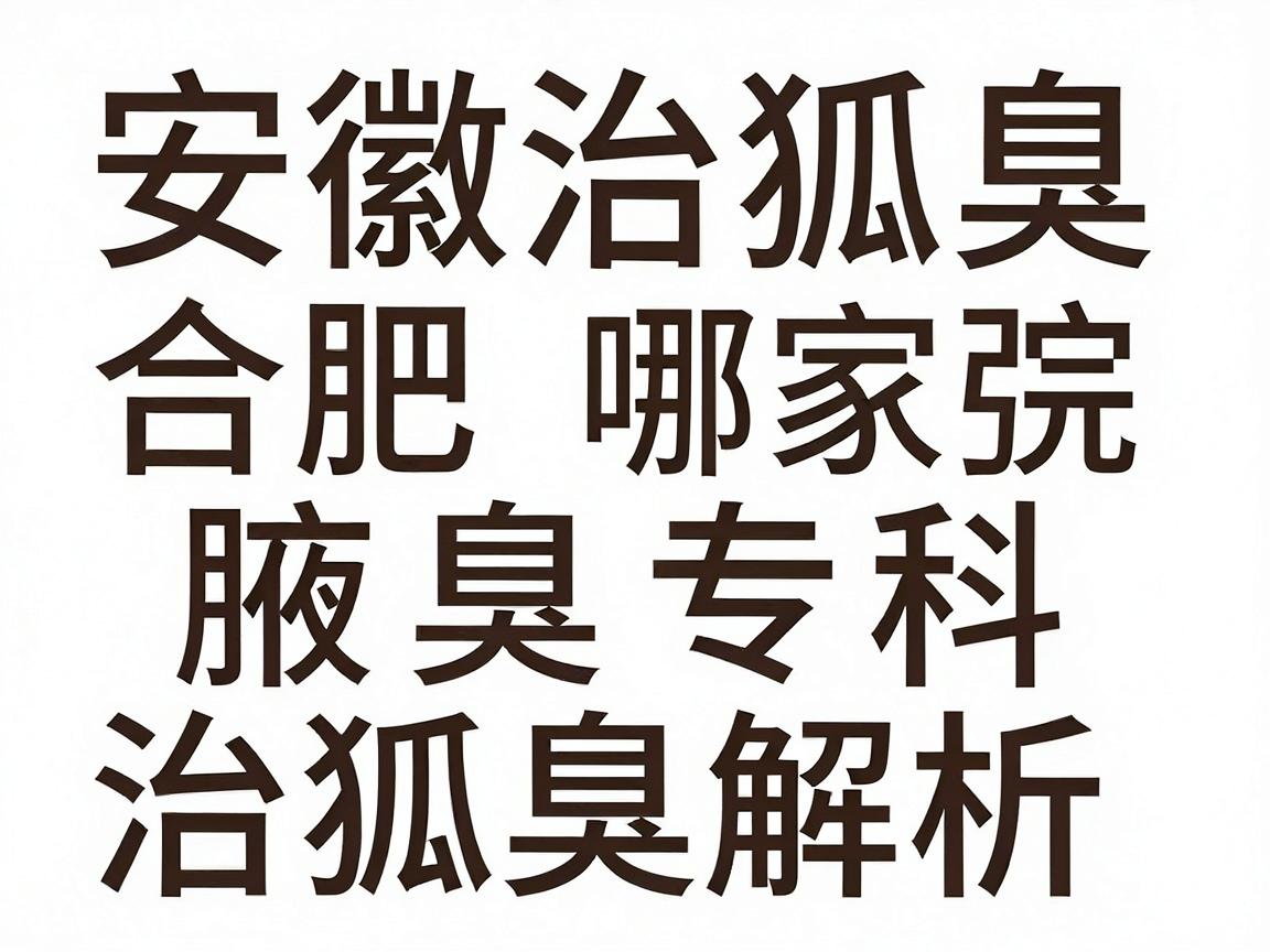 安徽治狐臭医院哪家强？合肥腋秀腋臭专科带你深度解析治狐臭的十大医院