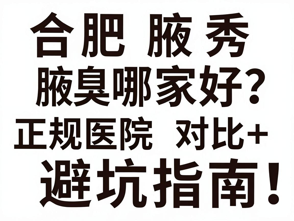 合肥治腋臭哪家好？正规医院对比+避坑指南，合肥腋秀腋臭专科教你选对地方