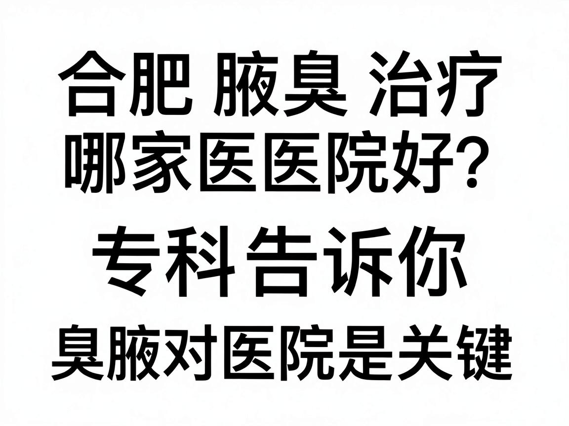 合肥腋臭治疗哪家医院好？腋秀腋臭专科告诉你，治疗腋臭，选对医院是关键