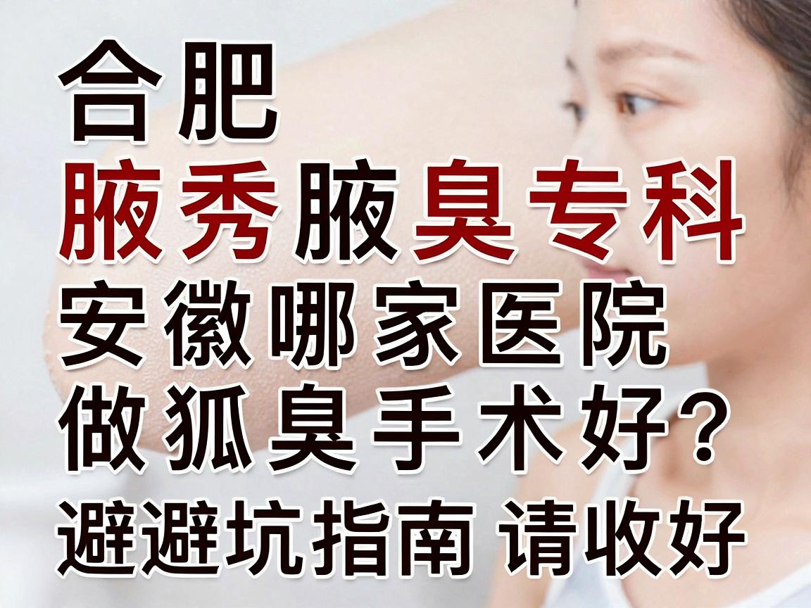 合肥腋秀腋臭专科，安徽哪家医院做狐臭手术好？这份避坑指南请收好
