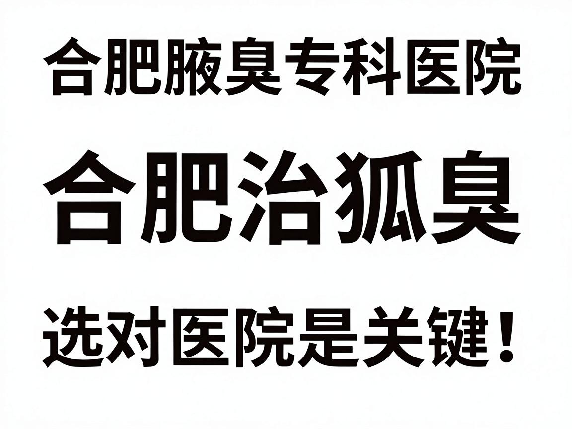 合肥治狐臭，选对医院是关键！合肥腋臭专科医院深度解析