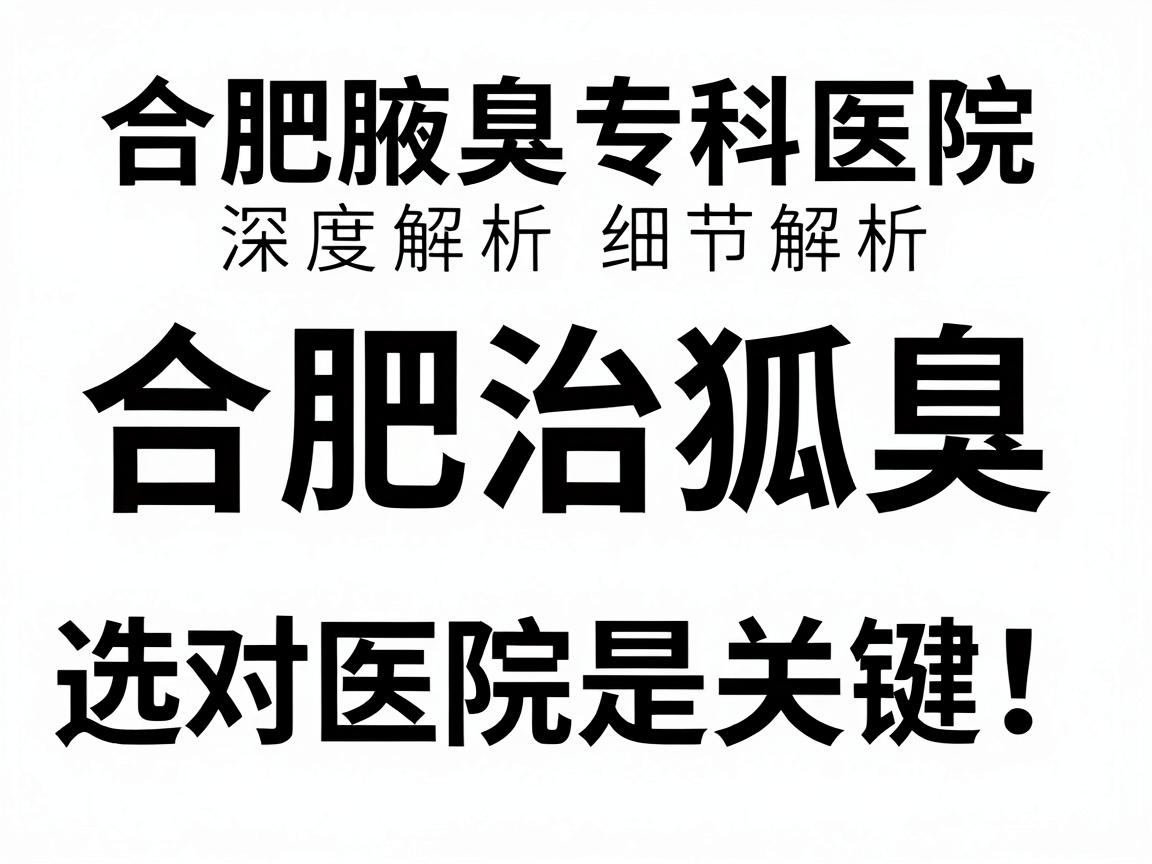 合肥治狐臭，选对医院是关键！合肥腋臭专科医院深度解析