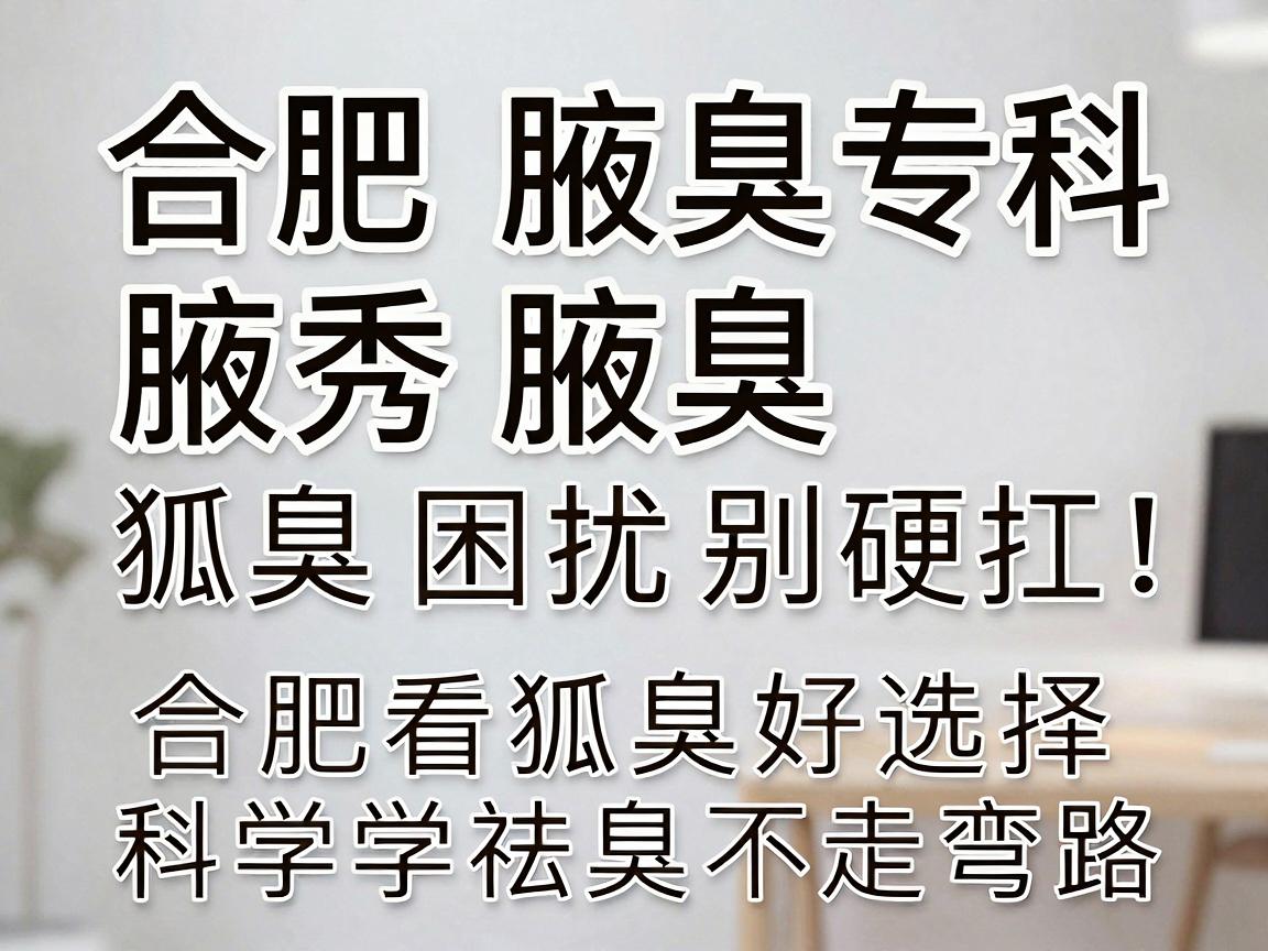 合肥腋秀腋臭专科，狐臭困扰别硬扛，合肥看狐臭好选择，科学祛臭不走弯路