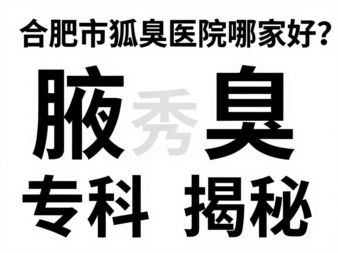 合肥腋秀腋臭专科揭秘，合肥市狐臭医院哪家好？对比测评教你选对狐臭医院