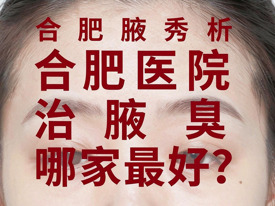合肥医院治腋臭哪家最好？合肥腋秀腋臭专科深度解析，治腋臭，医院选择是关键