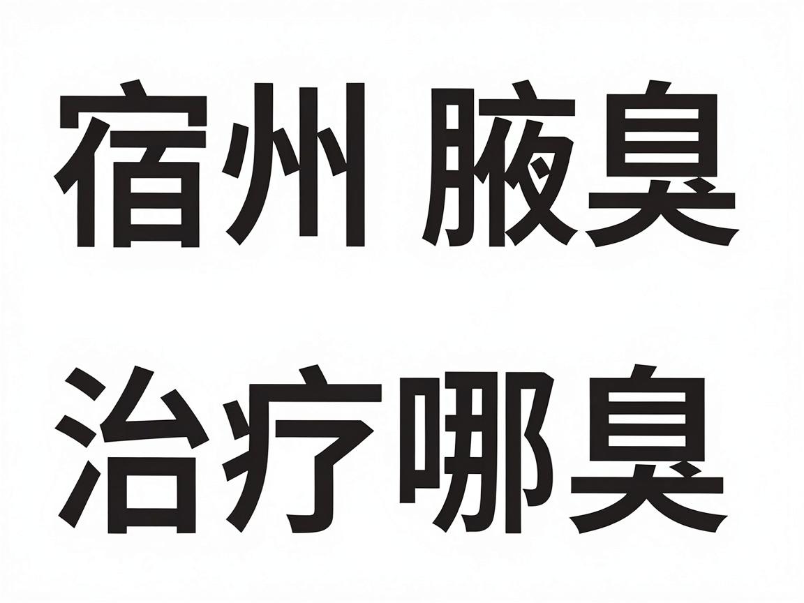 宿州治腋臭医院选哪家？宿州腋臭治疗核心对比指南