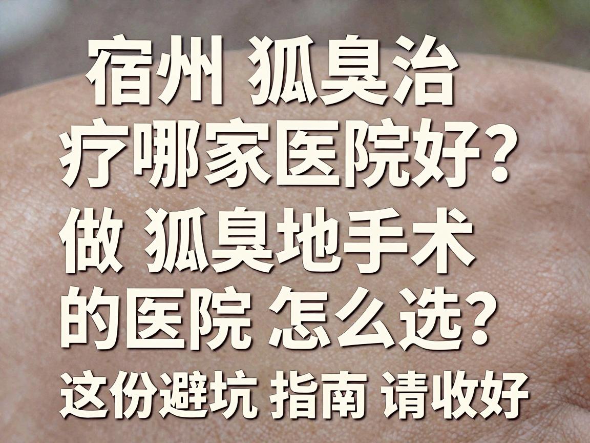 宿州狐臭治疗哪家医院好？宿州当地做狐臭手术的医院怎么选？这份避坑指南请收好