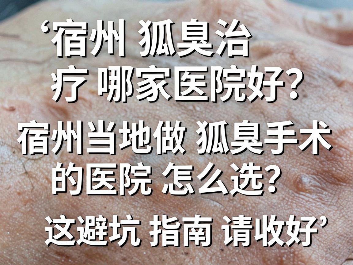 宿州狐臭治疗哪家医院好？宿州当地做狐臭手术的医院怎么选？这份避坑指南请收好