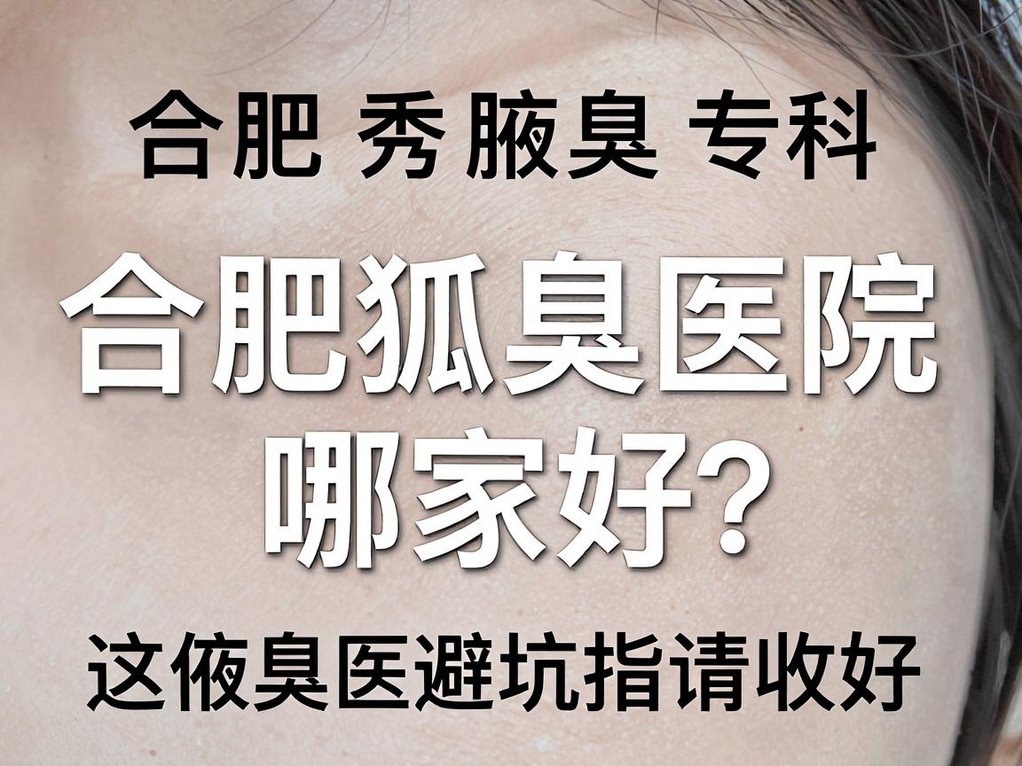 合肥腋秀腋臭专科告诉你，合肥狐臭医院哪家好？这份腋臭医院避坑指南请收好