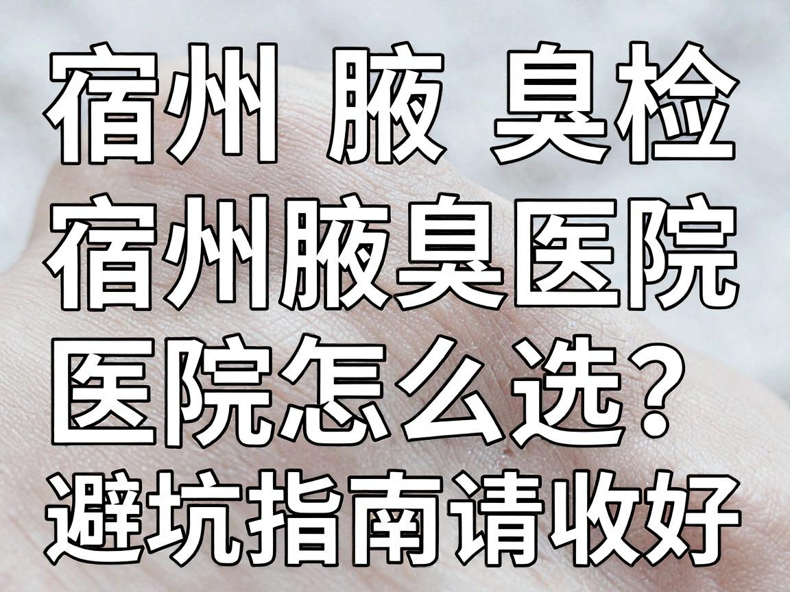 宿州腋臭检查,宿州腋臭医院怎么选?这份避坑指南请收好 宿州腋臭检查,宿州腋臭医院怎么选?这份避坑指南请收好