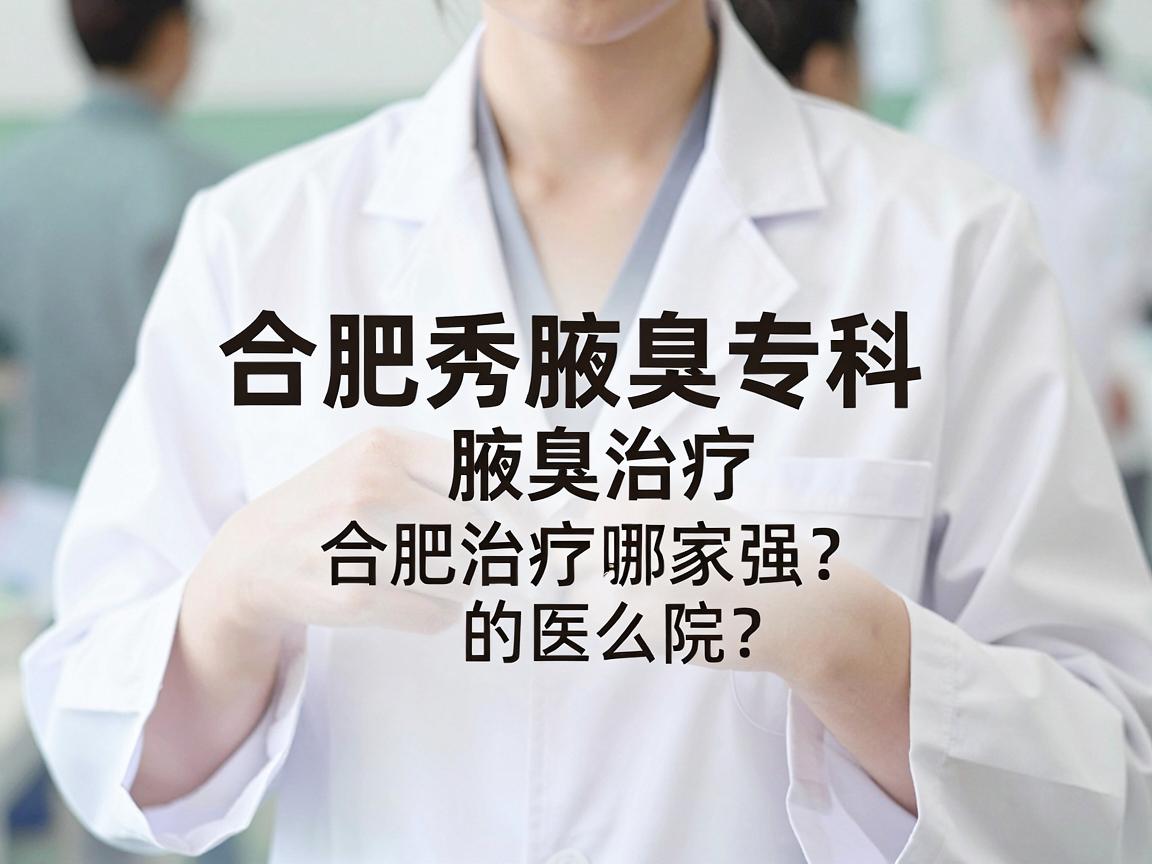 合肥腋秀腋臭专科，腋臭治疗哪家强？合肥治疗腋臭的医院怎么选？